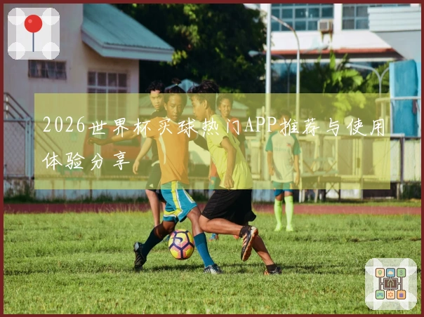 2026世界杯买球热门APP推荐与使用体验分享