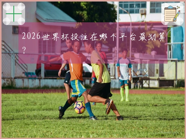 2026世界杯投注在哪个平台最划算？