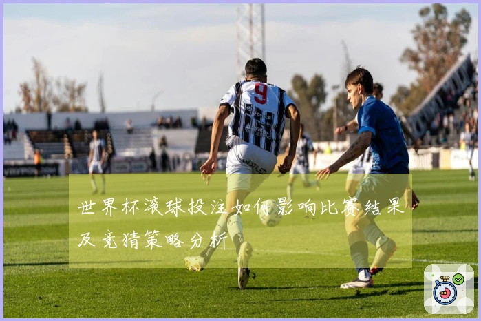 世界杯滚球投注如何影响比赛结果及竞猜策略分析