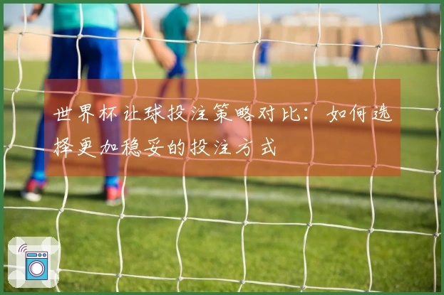 世界杯让球投注策略对比：如何选择更加稳妥的投注方式