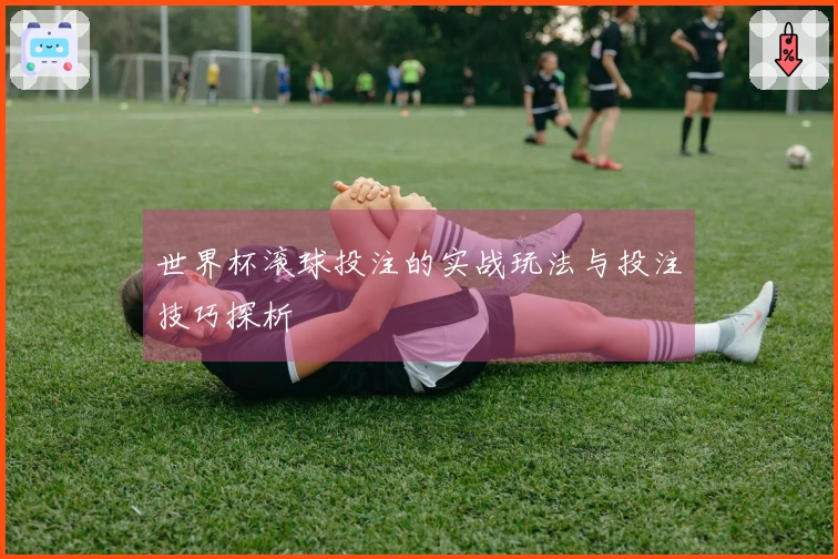世界杯滚球投注的实战玩法与投注技巧探析