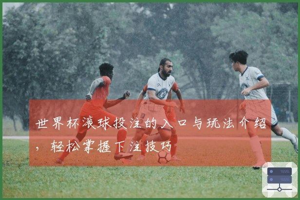 世界杯滚球投注的入口与玩法介绍，轻松掌握下注技巧
