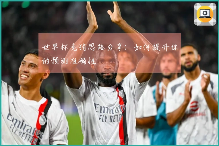世界杯竞猜思路分享：如何提升你的预测准确性
