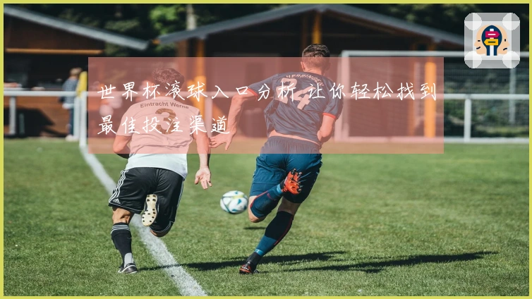 世界杯滚球入口分析 让你轻松找到最佳投注渠道