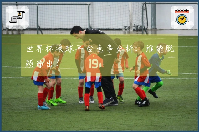 世界杯滚球平台竞争分析：谁能脱颖而出？