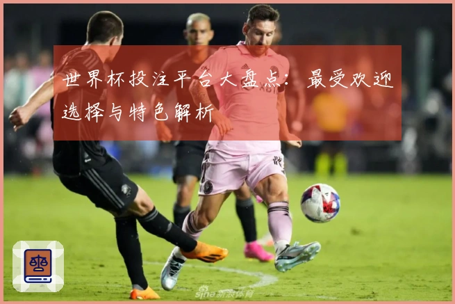 世界杯投注平台大盘点：最受欢迎选择与特色解析