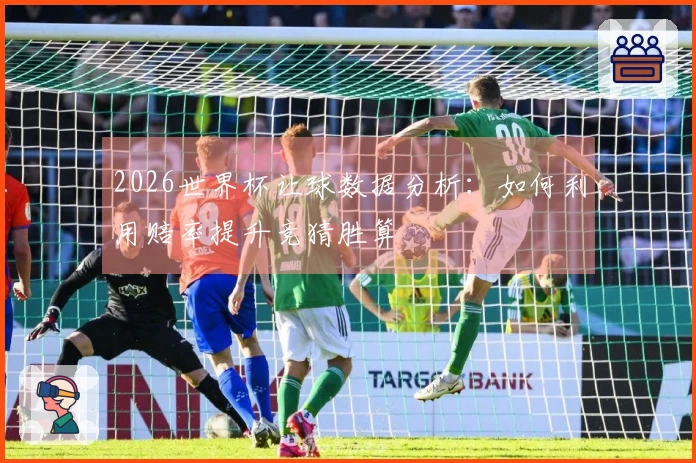 2026世界杯让球数据分析：如何利用赔率提升竞猜胜算