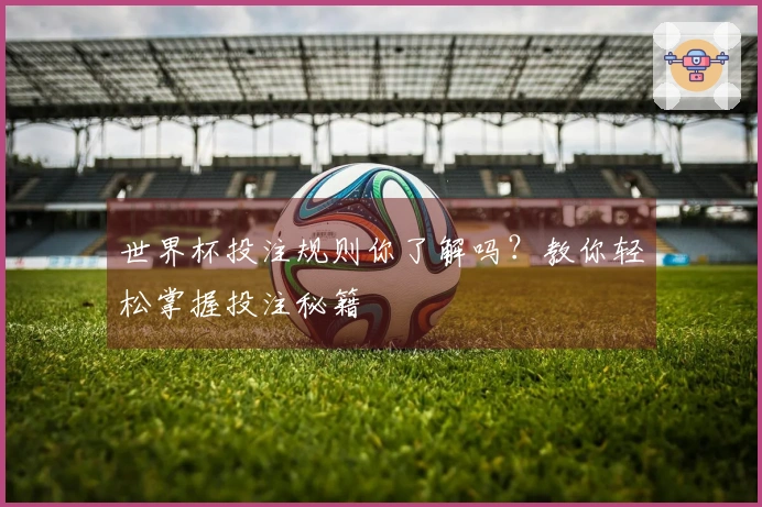 世界杯投注规则你了解吗？教你轻松掌握投注秘籍