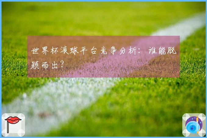 世界杯滚球平台竞争分析：谁能脱颖而出？
