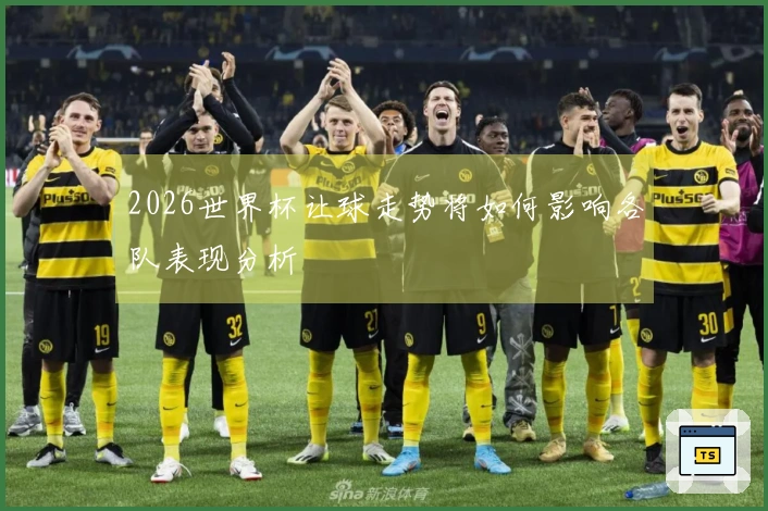 2026世界杯让球走势将如何影响各队表现分析