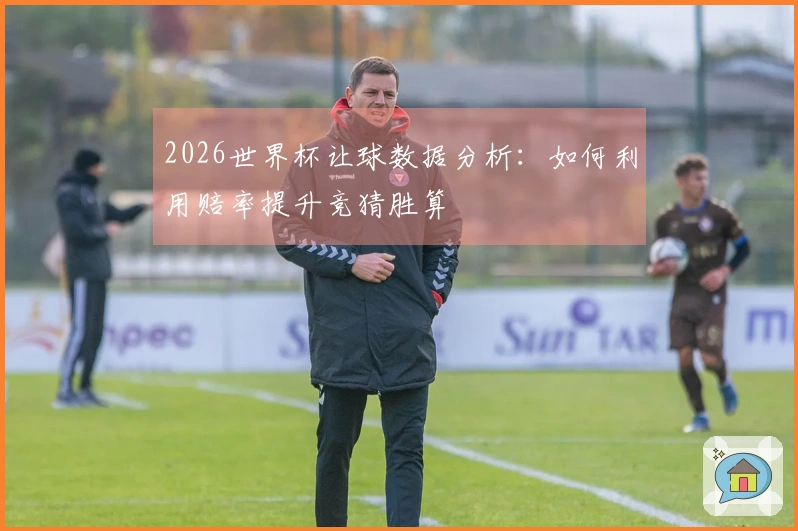 2026世界杯让球数据分析：如何利用赔率提升竞猜胜算