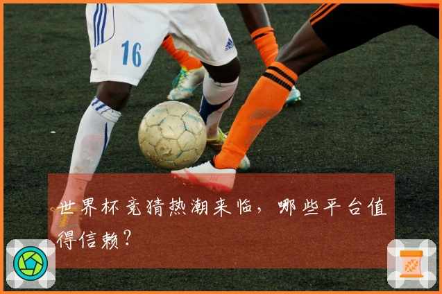 世界杯竞猜热潮来临，哪些平台值得信赖？