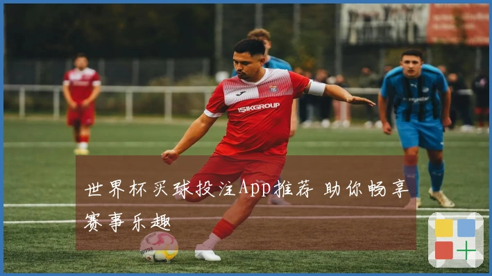 世界杯买球投注App推荐 助你畅享赛事乐趣