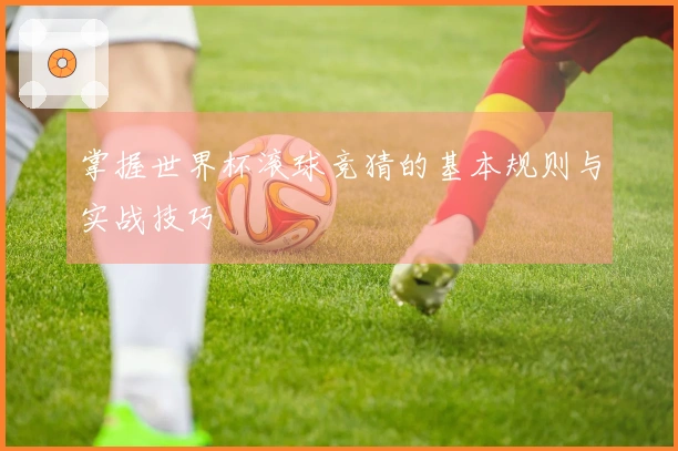 掌握世界杯滚球竞猜的基本规则与实战技巧