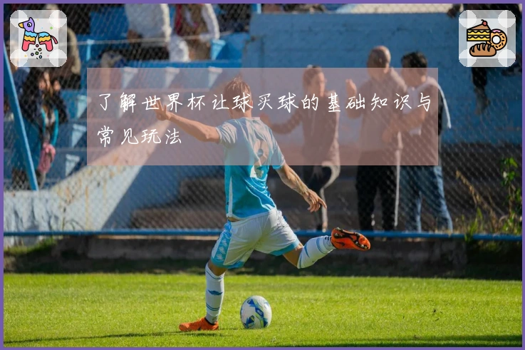 了解世界杯让球买球的基础知识与常见玩法