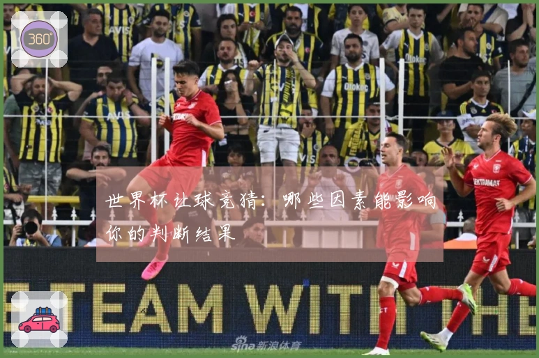 世界杯让球竞猜：哪些因素能影响你的判断结果