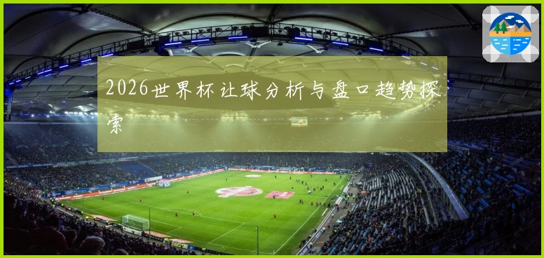 2026世界杯让球分析与盘口趋势探索